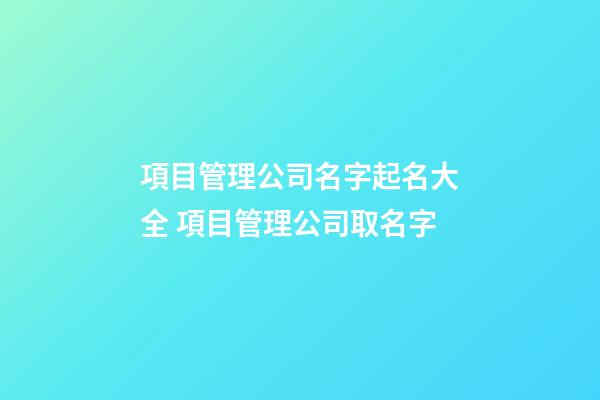 項目管理公司名字起名大全 項目管理公司取名字